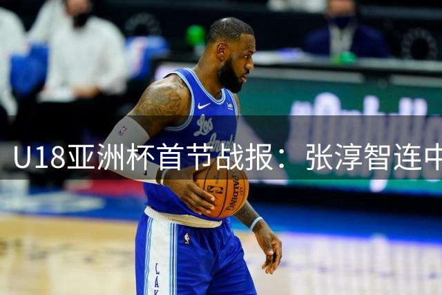 U18亚洲杯首节战报：张淳智连中关键球助中国队14分优势领先新西兰